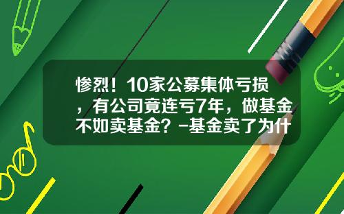 惨烈！10家公募集体亏损，有公司竟连亏7年，做基金不如卖基金？-基金卖了为什么还亏钱