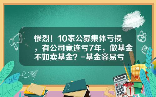 惨烈！10家公募集体亏损，有公司竟连亏7年，做基金不如卖基金？-基金容易亏