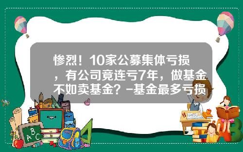 惨烈！10家公募集体亏损，有公司竟连亏7年，做基金不如卖基金？-基金最多亏损多少