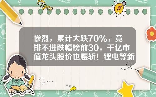 惨烈，累计大跌70%，竟排不进跌幅榜前30，千亿市值龙头股价也腰斩！锂电等新能源板块怎么了？-股票资讯室