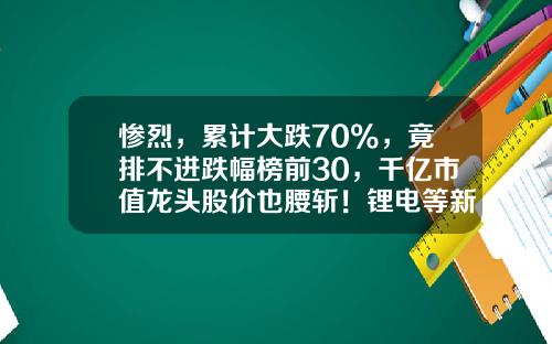 惨烈，累计大跌70%，竟排不进跌幅榜前30，千亿市值龙头股价也腰斩！锂电等新能源板块怎么了？-股票资讯说股票不好怎么办