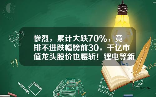 惨烈，累计大跌70%，竟排不进跌幅榜前30，千亿市值龙头股价也腰斩！锂电等新能源板块怎么了？-股票资讯说股票不好