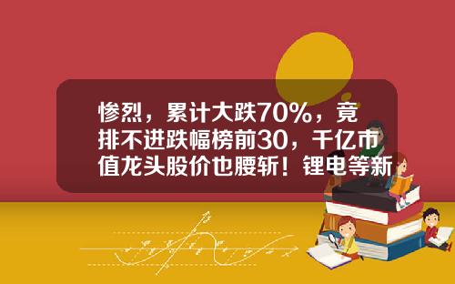 惨烈，累计大跌70%，竟排不进跌幅榜前30，千亿市值龙头股价也腰斩！锂电等新能源板块怎么了？-资讯越多越不好股票