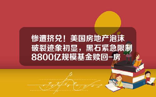 惨遭挤兑！美国房地产泡沫破裂迹象初显，黑石紧急限制8800亿规模基金赎回-房价跌多少会发生银行挤兑