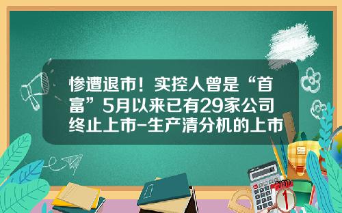 惨遭退市！实控人曾是“首富”5月以来已有29家公司终止上市-生产清分机的上市公司