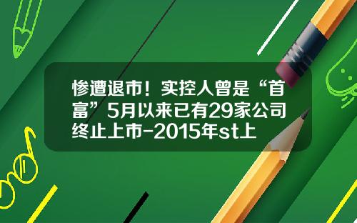 惨遭退市！实控人曾是“首富”5月以来已有29家公司终止上市-2015年st上市公司名单