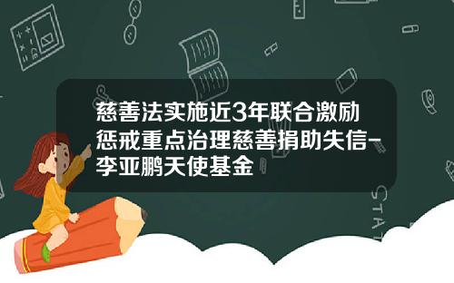 慈善法实施近3年联合激励惩戒重点治理慈善捐助失信-李亚鹏天使基金