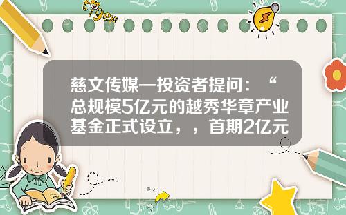 慈文传媒—投资者提问：“总规模5亿元的越秀华章产业基金正式设立，，首期2亿元募集完成，对公司有何积极的影响，在融资方面，还有什么计划。”-华章基金