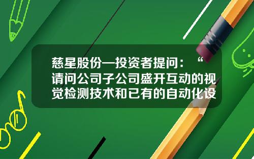 慈星股份—投资者提问：“请问公司子公司盛开互动的视觉检测技术和已有的自动化设备和自动化技术能否应用于AI口罩机的生产试验？疫情当前，公司除了捐款之外，是否还有进一步的防疫动作？”-北京盛开互动科技有限公司官网