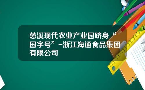 慈溪现代农业产业园跻身“国字号”-浙江海通食品集团有限公司