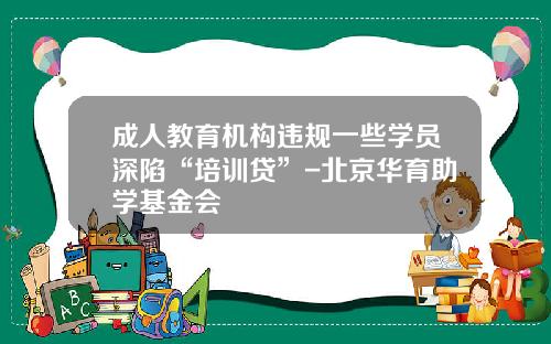 成人教育机构违规一些学员深陷“培训贷”-北京华育助学基金会