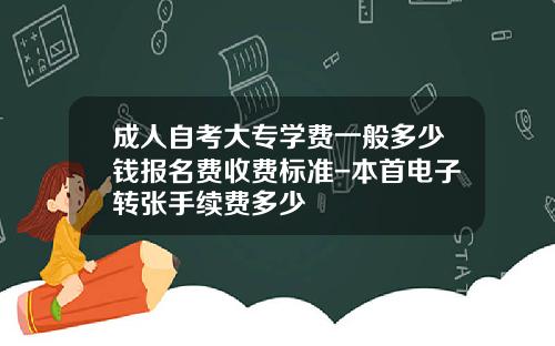成人自考大专学费一般多少钱报名费收费标准-本首电子转张手续费多少
