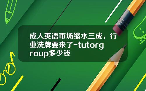 成人英语市场缩水三成，行业洗牌要来了-tutorgroup多少钱