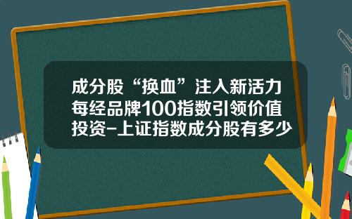成分股“换血”注入新活力每经品牌100指数引领价值投资-上证指数成分股有多少只