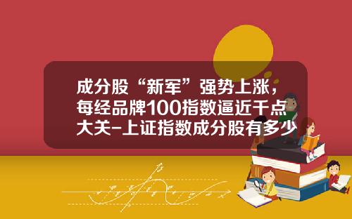 成分股“新军”强势上涨，每经品牌100指数逼近千点大关-上证指数成分股有多少只