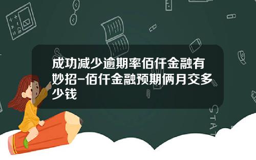 成功减少逾期率佰仟金融有妙招-佰仟金融预期俩月交多少钱