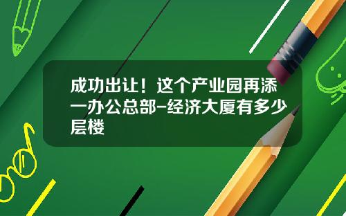 成功出让！这个产业园再添一办公总部-经济大厦有多少层楼