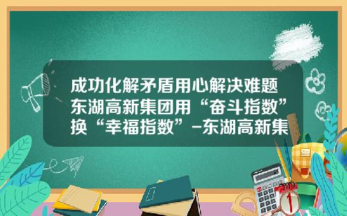 成功化解矛盾用心解决难题东湖高新集团用“奋斗指数”换“幸福指数”-东湖高新集团股份有限公司