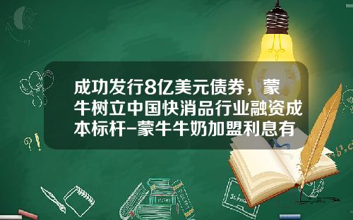 成功发行8亿美元债券，蒙牛树立中国快消品行业融资成本标杆-蒙牛牛奶加盟利息有多少