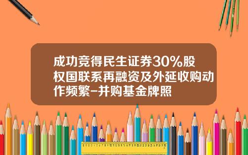 成功竞得民生证券30%股权国联系再融资及外延收购动作频繁-并购基金牌照