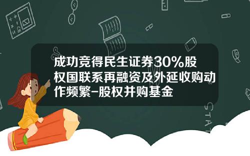 成功竞得民生证券30%股权国联系再融资及外延收购动作频繁-股权并购基金