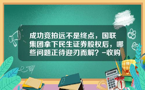 成功竞拍远不是终点，国联集团拿下民生证券股权后，哪些问题正待迎刃而解？-收购天基金