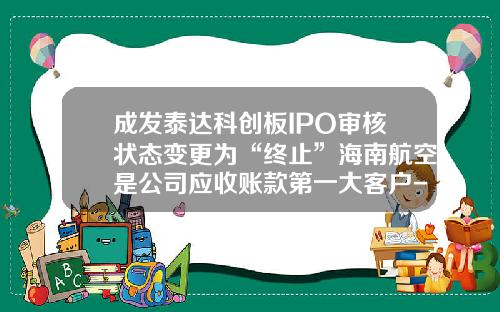 成发泰达科创板IPO审核状态变更为“终止”海南航空是公司应收账款第一大客户-泰达系上市公司