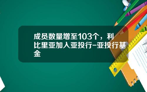 成员数量增至103个，利比里亚加入亚投行-亚投行基金