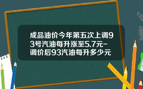 成品油价今年第五次上调93号汽油每升涨至5.7元-调价后93汽油每升多少元