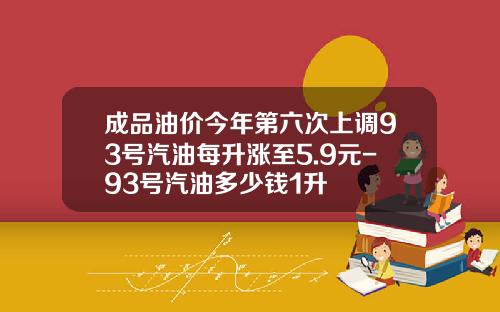 成品油价今年第六次上调93号汽油每升涨至5.9元-93号汽油多少钱1升