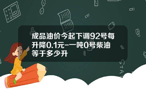 成品油价今起下调92号每升降0.1元-一吨0号柴油等于多少升