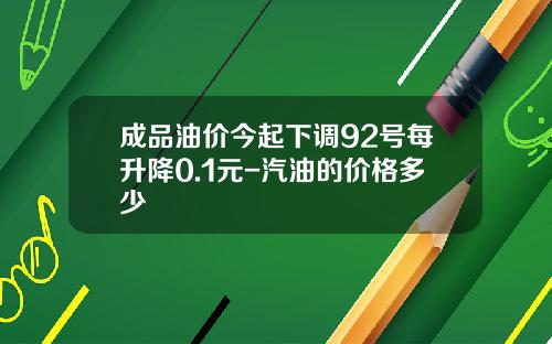 成品油价今起下调92号每升降0.1元-汽油的价格多少