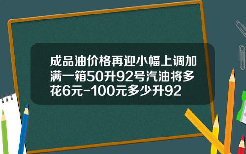 成品油价格再迎小幅上调加满一箱50升92号汽油将多花6元-100元多少升92汽油