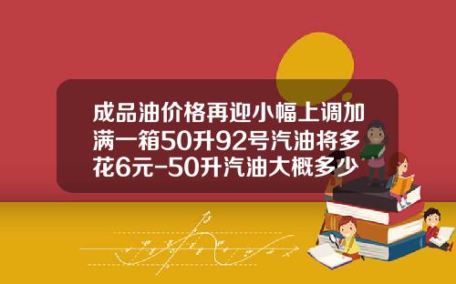 成品油价格再迎小幅上调加满一箱50升92号汽油将多花6元-50升汽油大概多少钱