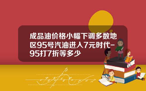 成品油价格小幅下调多数地区95号汽油进入7元时代-95打7折等多少