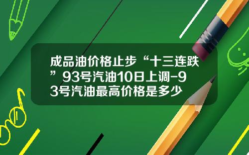成品油价格止步“十三连跌”93号汽油10日上调-93号汽油最高价格是多少