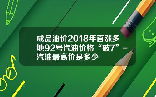 成品油价2018年首涨多地92号汽油价格“破7”-汽油最高价是多少