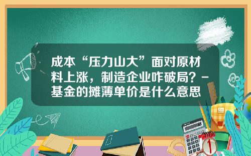 成本“压力山大”面对原材料上涨，制造企业咋破局？-基金的摊薄单价是什么意思