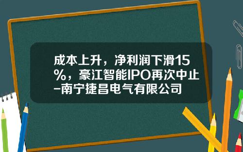 成本上升，净利润下滑15%，豪江智能IPO再次中止-南宁捷昌电气有限公司