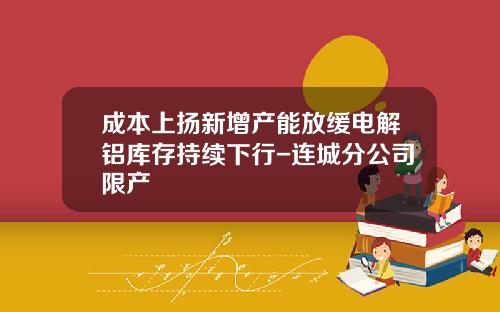 成本上扬新增产能放缓电解铝库存持续下行-连城分公司限产