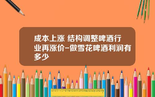 成本上涨+结构调整啤酒行业再涨价-做雪花啤酒利润有多少