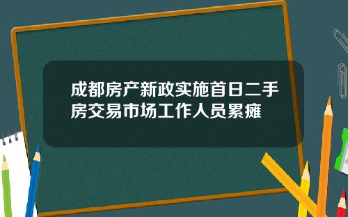 成都房产新政实施首日二手房交易市场工作人员累瘫