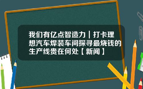 我们有亿点智造力|打卡理想汽车焊装车间探寻最烧钱的生产线贵在何处【新闻】