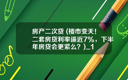 房产二次贷 (楼市变天！二套房贷利率逼近7%，下半年房贷会更紧么？)_1