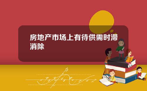 房地产市场上有待供需时滞消除