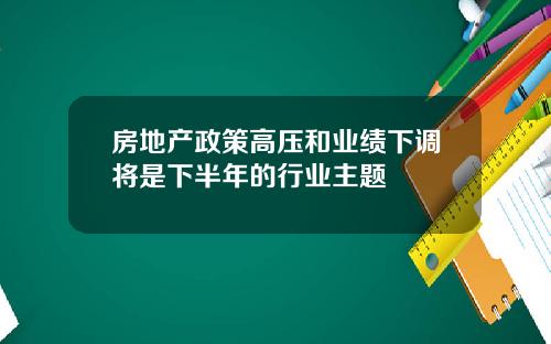 房地产政策高压和业绩下调将是下半年的行业主题