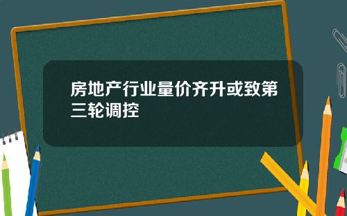 房地产行业量价齐升或致第三轮调控