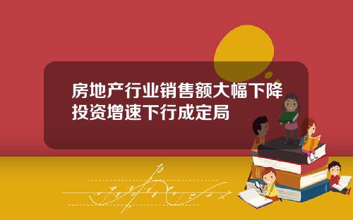 房地产行业销售额大幅下降投资增速下行成定局