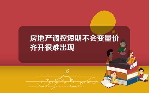 房地产调控短期不会变量价齐升很难出现