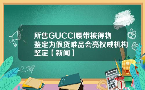 所售GUCCI腰带被得物鉴定为假货唯品会亮权威机构鉴定【新闻】